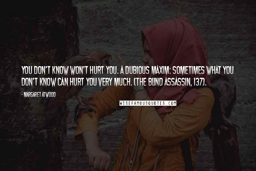 Margaret Atwood Quotes: You don't know won't hurt you. A dubious maxim: sometimes what you don't know can hurt you very much. (The Blind Assassin, 137).