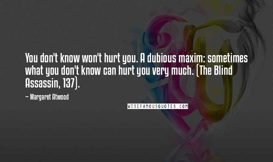 Margaret Atwood Quotes: You don't know won't hurt you. A dubious maxim: sometimes what you don't know can hurt you very much. (The Blind Assassin, 137).