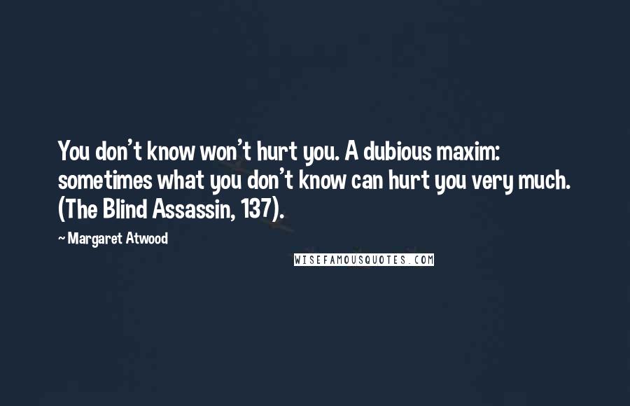 Margaret Atwood Quotes: You don't know won't hurt you. A dubious maxim: sometimes what you don't know can hurt you very much. (The Blind Assassin, 137).