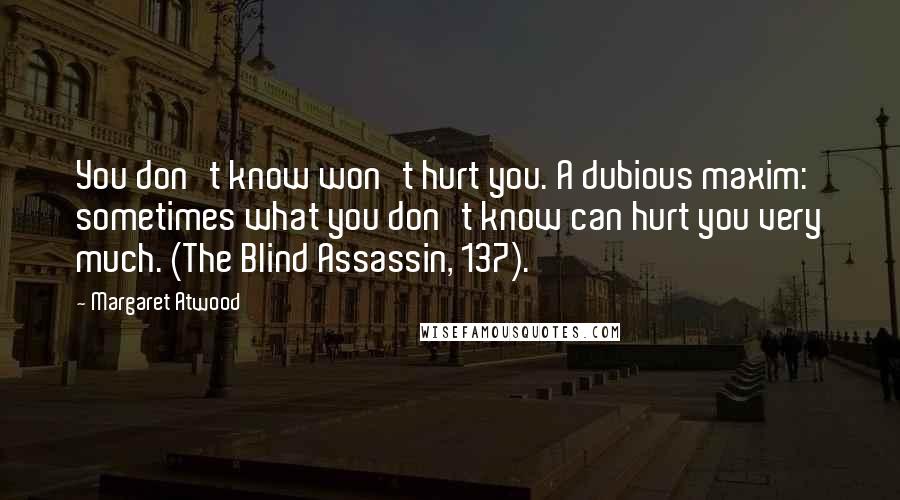Margaret Atwood Quotes: You don't know won't hurt you. A dubious maxim: sometimes what you don't know can hurt you very much. (The Blind Assassin, 137).