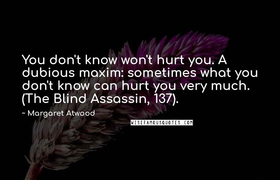 Margaret Atwood Quotes: You don't know won't hurt you. A dubious maxim: sometimes what you don't know can hurt you very much. (The Blind Assassin, 137).