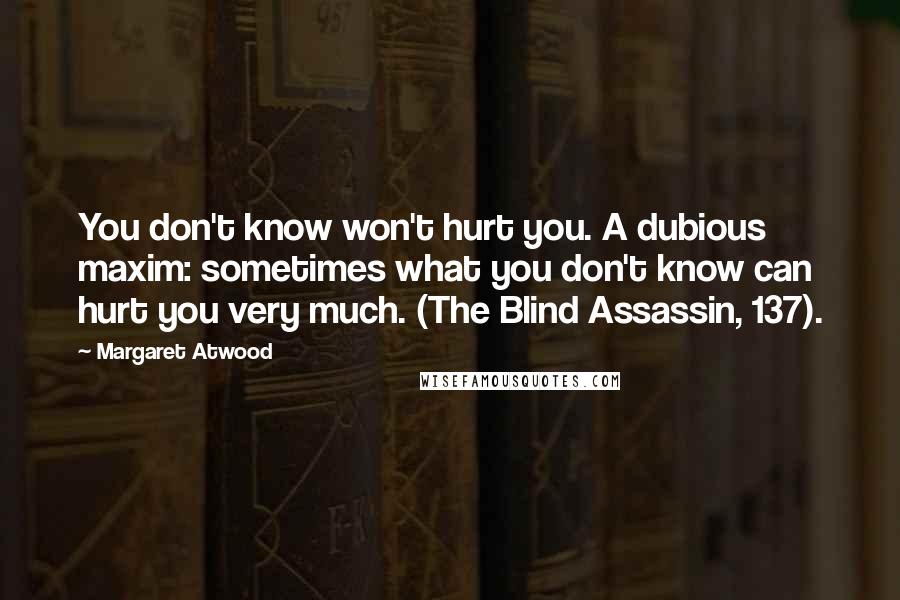 Margaret Atwood Quotes: You don't know won't hurt you. A dubious maxim: sometimes what you don't know can hurt you very much. (The Blind Assassin, 137).
