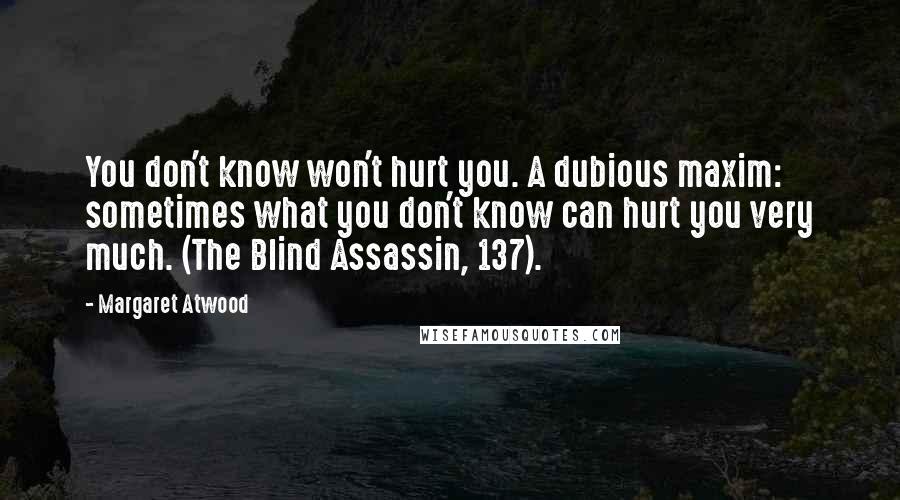 Margaret Atwood Quotes: You don't know won't hurt you. A dubious maxim: sometimes what you don't know can hurt you very much. (The Blind Assassin, 137).