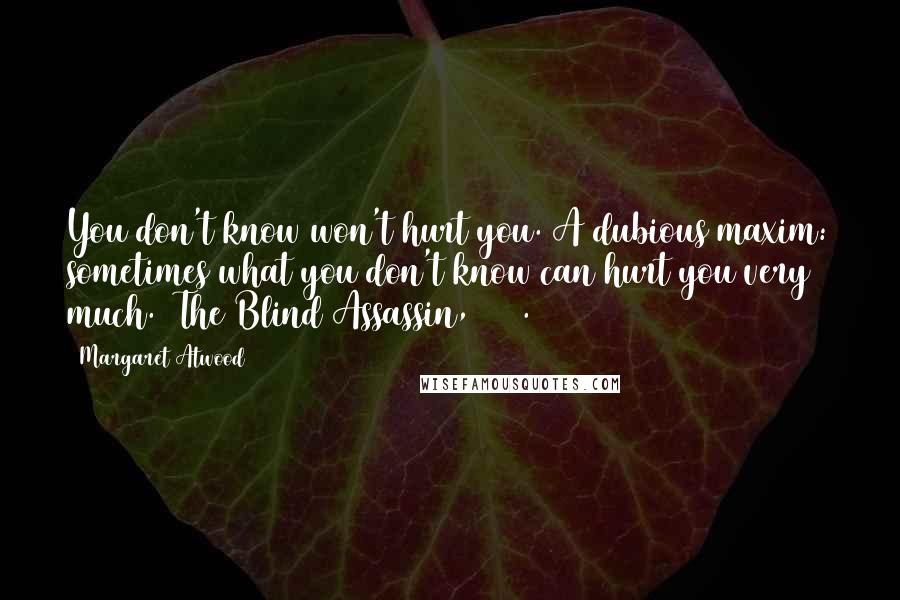 Margaret Atwood Quotes: You don't know won't hurt you. A dubious maxim: sometimes what you don't know can hurt you very much. (The Blind Assassin, 137).