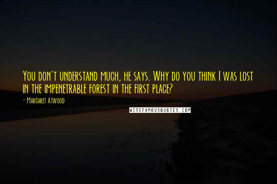 Margaret Atwood Quotes: You don't understand much, he says. Why do you think I was lost in the impenetrable forest in the first place?