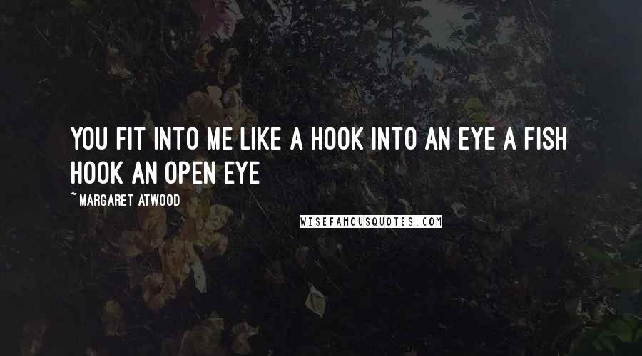 Margaret Atwood Quotes: You fit into me like a hook into an eye a fish hook an open eye