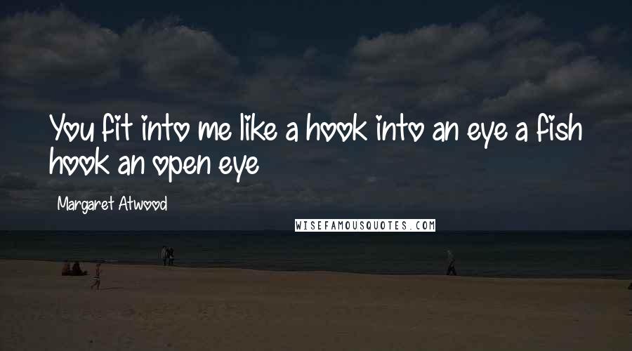 Margaret Atwood Quotes: You fit into me like a hook into an eye a fish hook an open eye