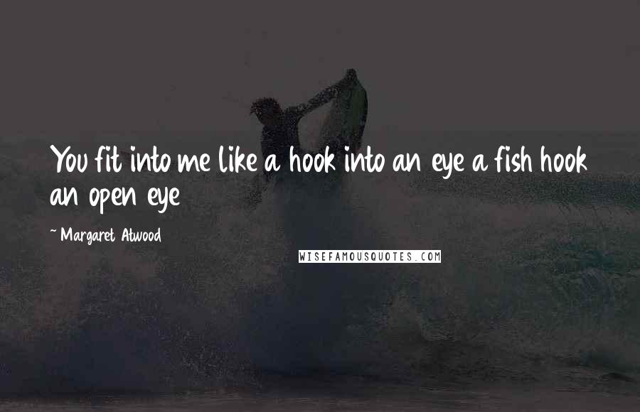 Margaret Atwood Quotes: You fit into me like a hook into an eye a fish hook an open eye