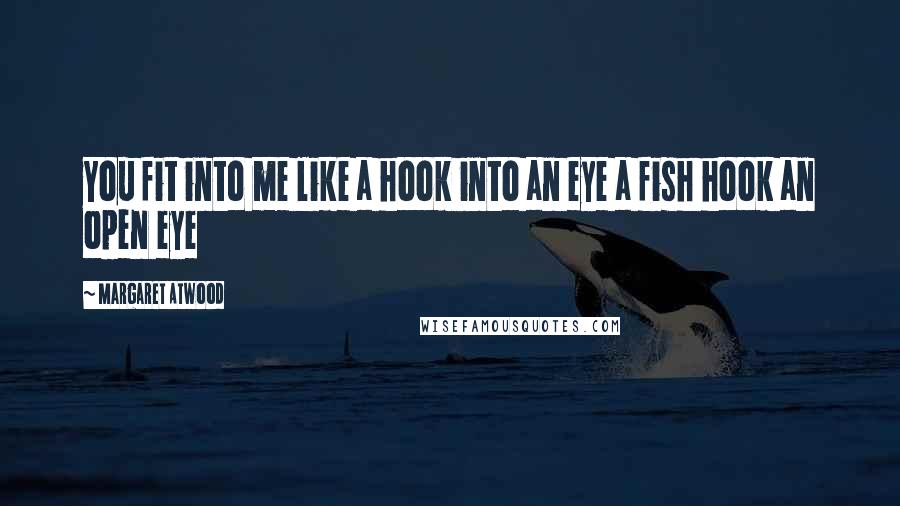 Margaret Atwood Quotes: You fit into me like a hook into an eye a fish hook an open eye