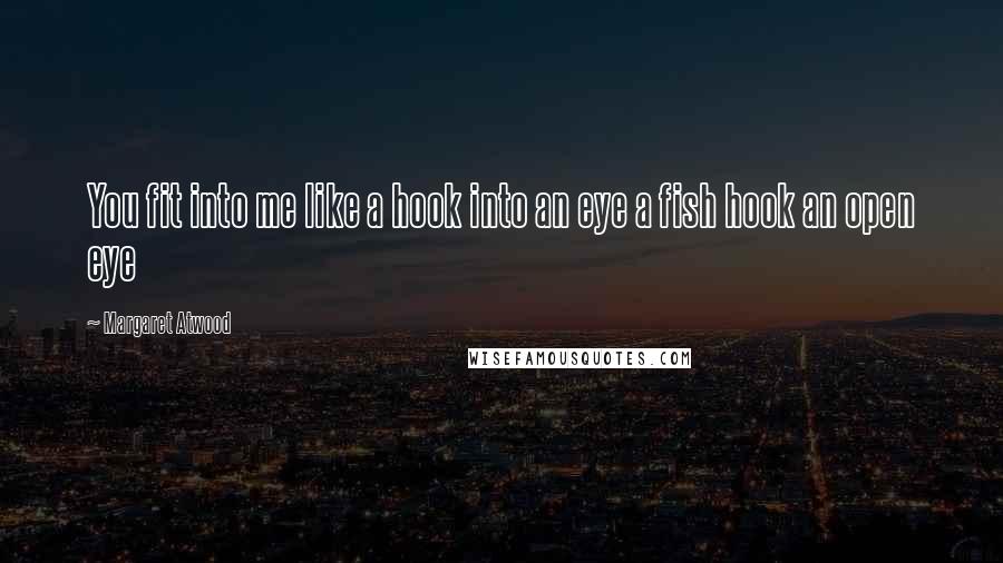 Margaret Atwood Quotes: You fit into me like a hook into an eye a fish hook an open eye