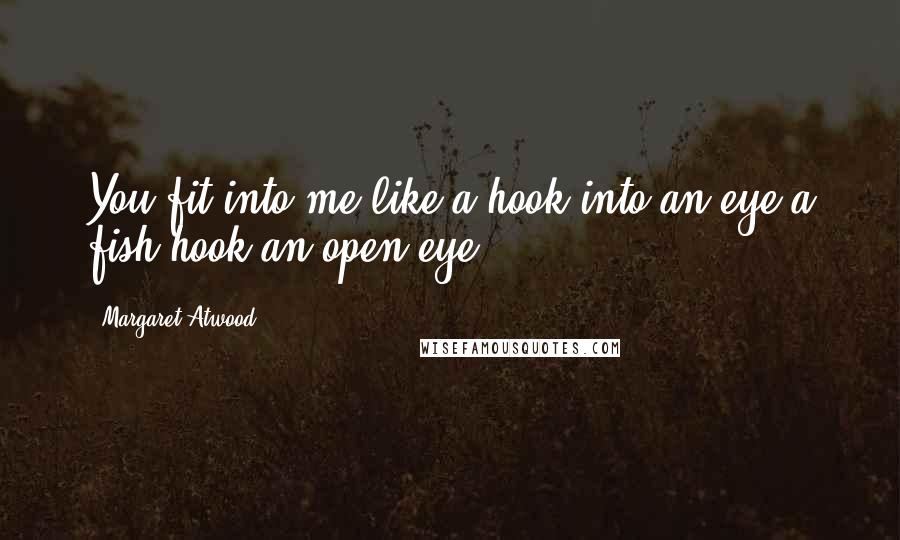 Margaret Atwood Quotes: You fit into me like a hook into an eye a fish hook an open eye