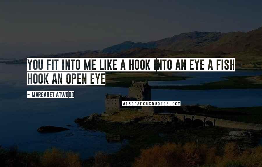 Margaret Atwood Quotes: You fit into me like a hook into an eye a fish hook an open eye