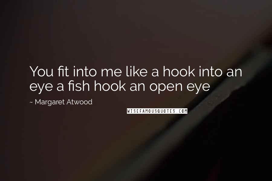 Margaret Atwood Quotes: You fit into me like a hook into an eye a fish hook an open eye