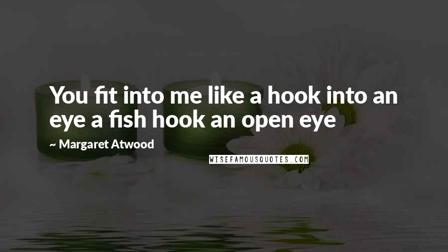 Margaret Atwood Quotes: You fit into me like a hook into an eye a fish hook an open eye