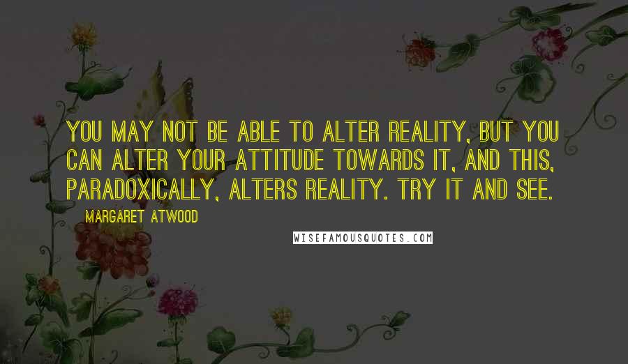 Margaret Atwood Quotes: You may not be able to alter reality, but you can alter your attitude towards it, and this, paradoxically, alters reality. Try it and see.