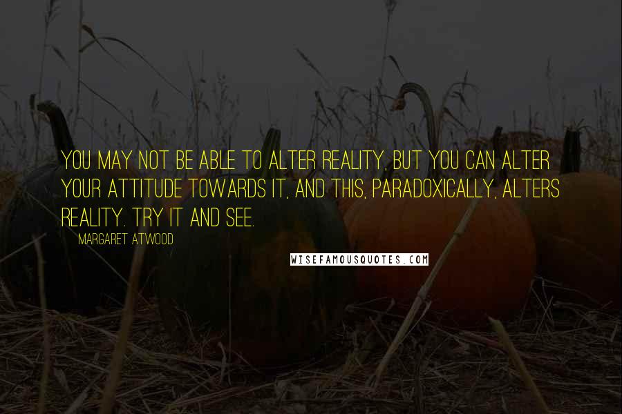 Margaret Atwood Quotes: You may not be able to alter reality, but you can alter your attitude towards it, and this, paradoxically, alters reality. Try it and see.