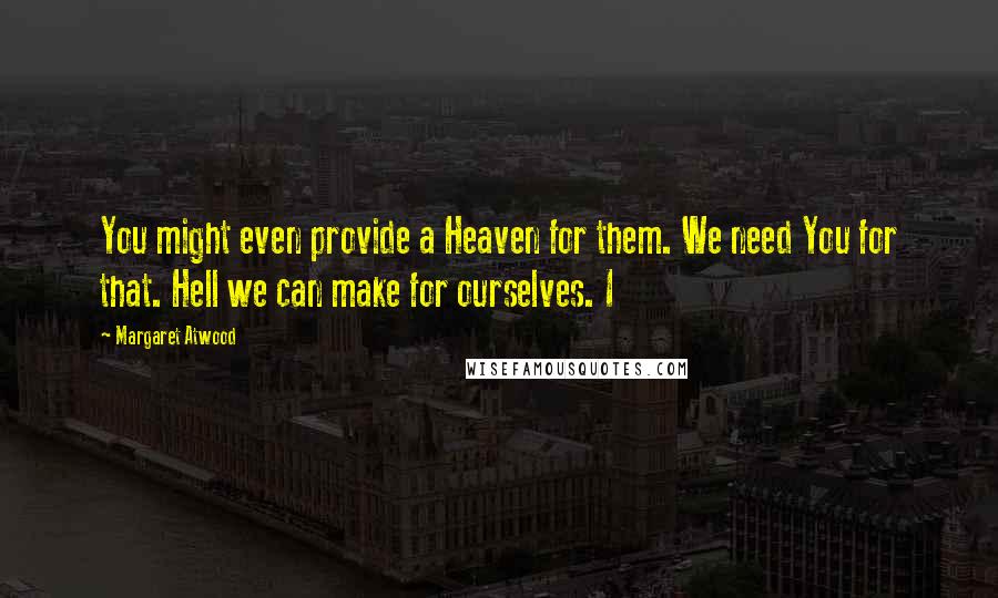 Margaret Atwood Quotes: You might even provide a Heaven for them. We need You for that. Hell we can make for ourselves. I