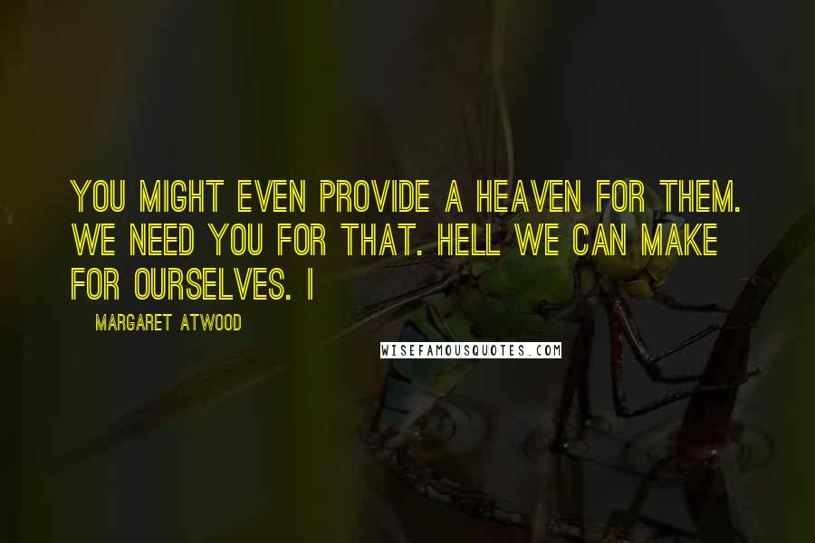Margaret Atwood Quotes: You might even provide a Heaven for them. We need You for that. Hell we can make for ourselves. I