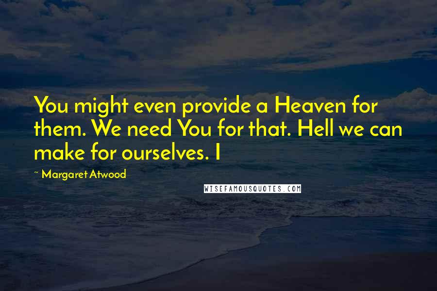 Margaret Atwood Quotes: You might even provide a Heaven for them. We need You for that. Hell we can make for ourselves. I