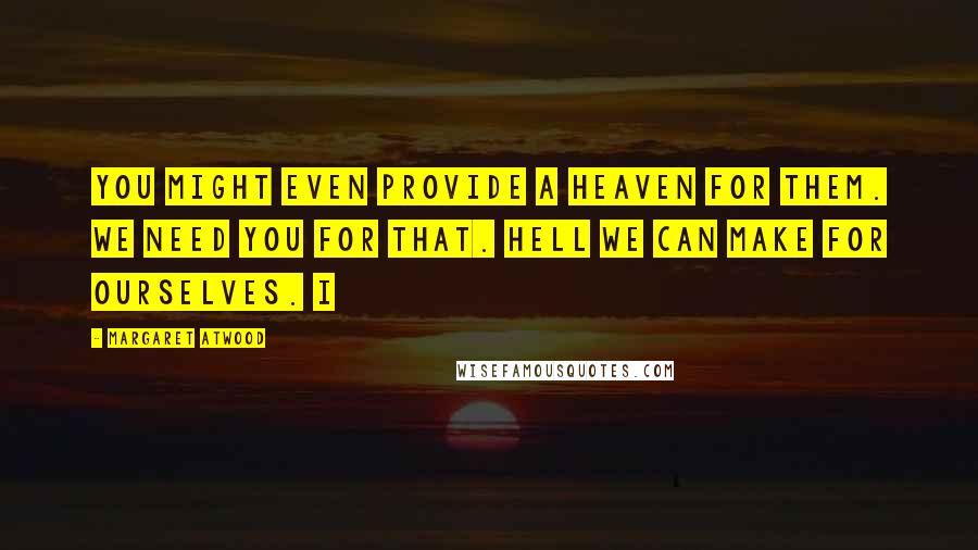 Margaret Atwood Quotes: You might even provide a Heaven for them. We need You for that. Hell we can make for ourselves. I