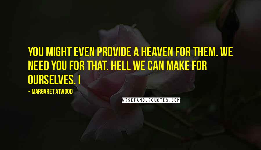 Margaret Atwood Quotes: You might even provide a Heaven for them. We need You for that. Hell we can make for ourselves. I