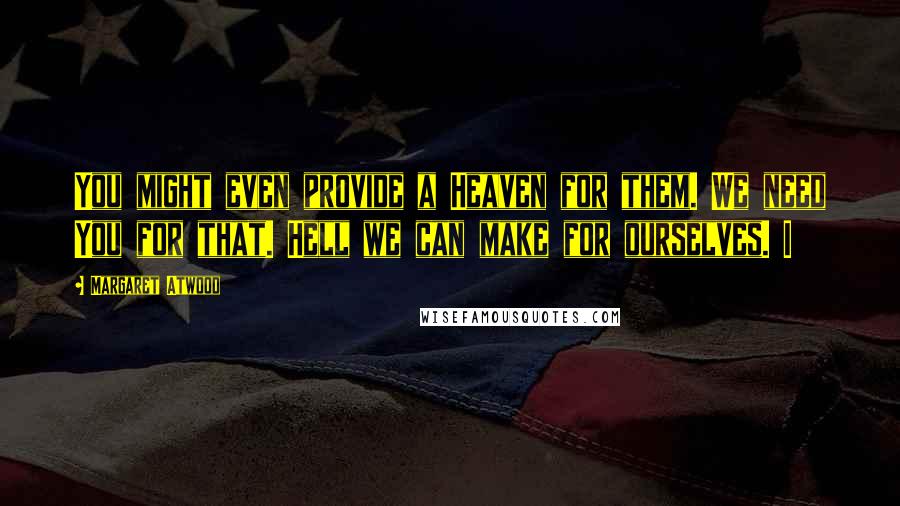 Margaret Atwood Quotes: You might even provide a Heaven for them. We need You for that. Hell we can make for ourselves. I