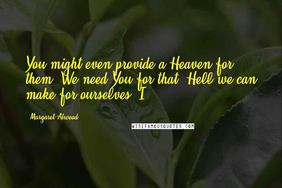 Margaret Atwood Quotes: You might even provide a Heaven for them. We need You for that. Hell we can make for ourselves. I