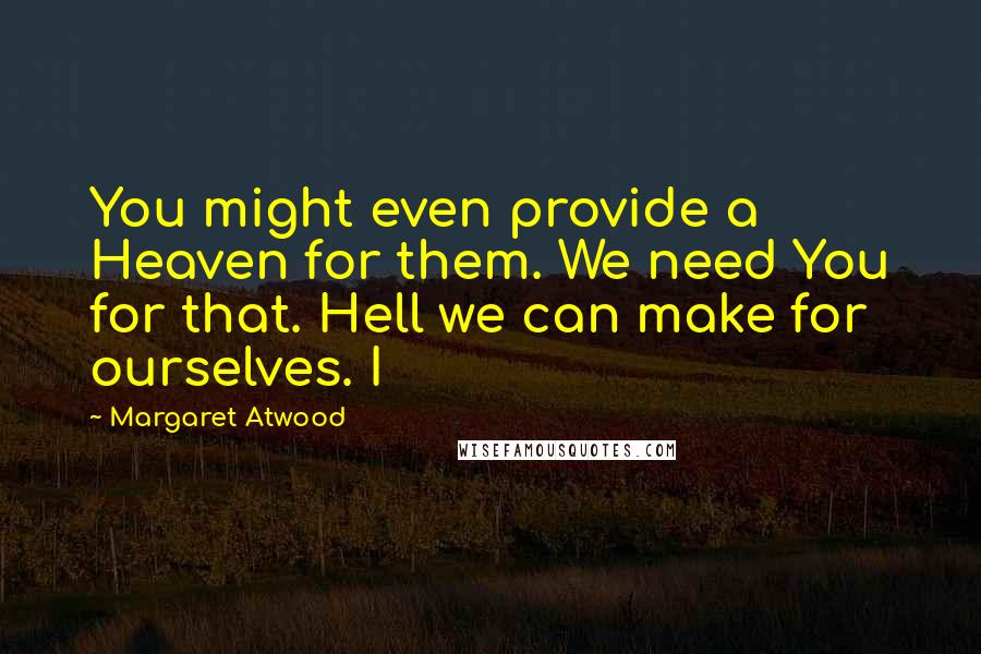 Margaret Atwood Quotes: You might even provide a Heaven for them. We need You for that. Hell we can make for ourselves. I