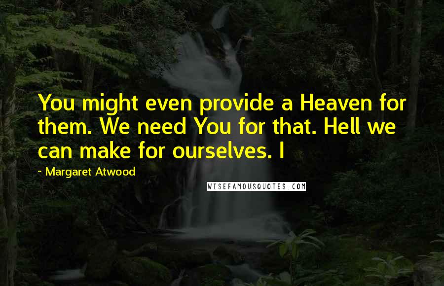 Margaret Atwood Quotes: You might even provide a Heaven for them. We need You for that. Hell we can make for ourselves. I
