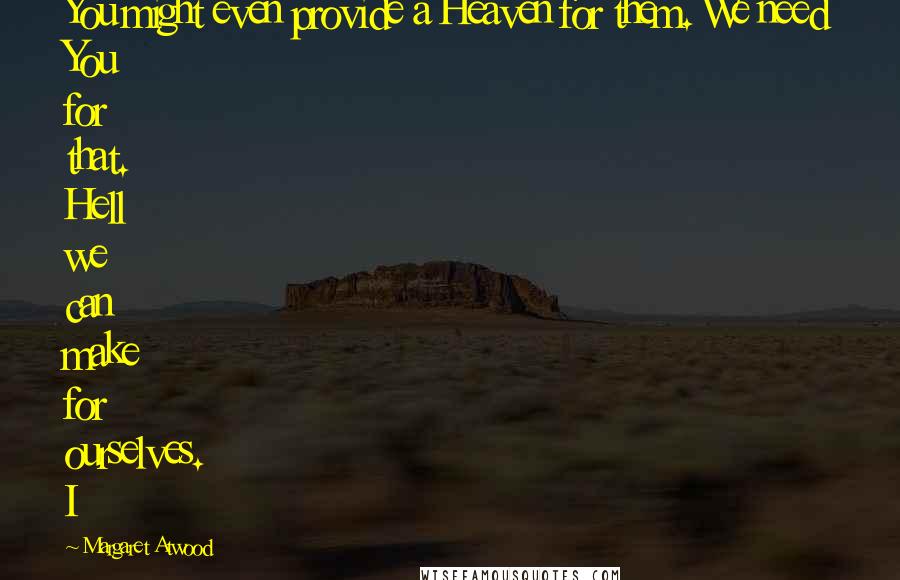 Margaret Atwood Quotes: You might even provide a Heaven for them. We need You for that. Hell we can make for ourselves. I