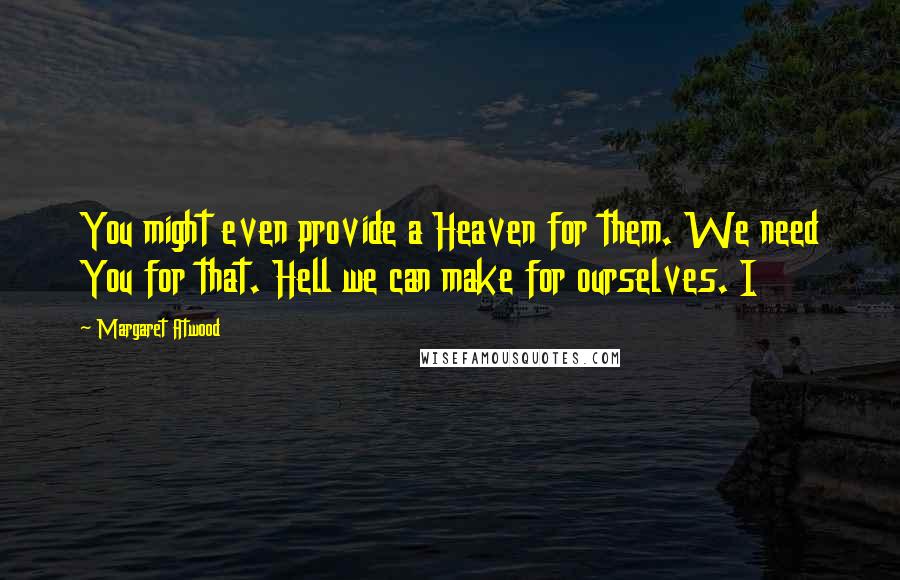 Margaret Atwood Quotes: You might even provide a Heaven for them. We need You for that. Hell we can make for ourselves. I