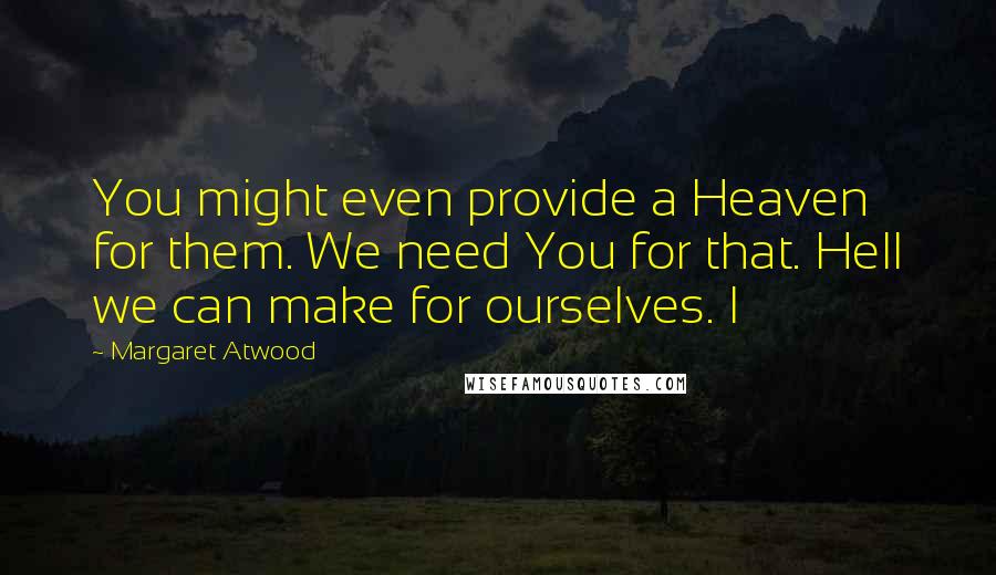 Margaret Atwood Quotes: You might even provide a Heaven for them. We need You for that. Hell we can make for ourselves. I