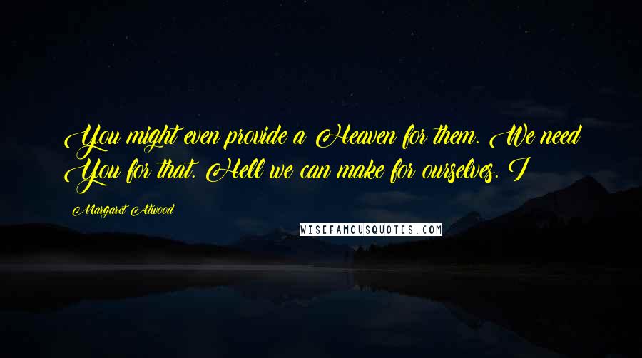 Margaret Atwood Quotes: You might even provide a Heaven for them. We need You for that. Hell we can make for ourselves. I