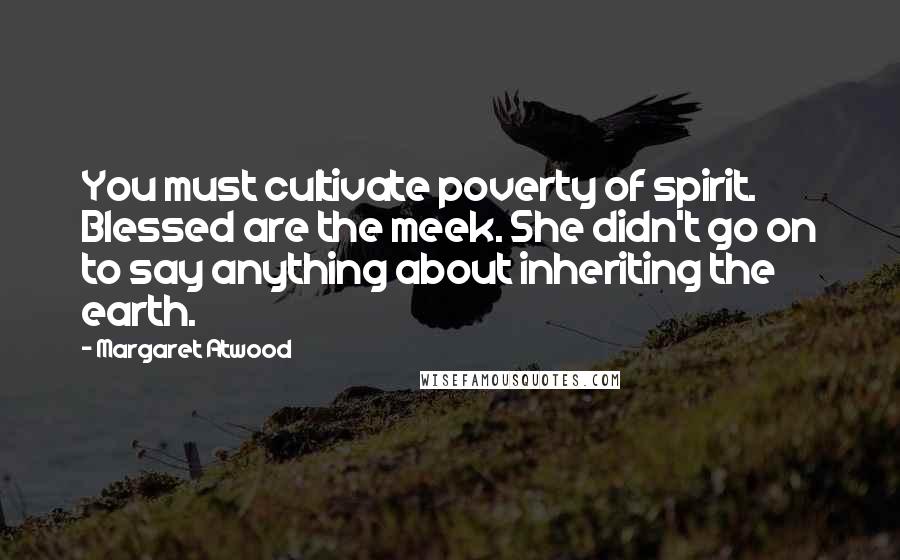 Margaret Atwood Quotes: You must cultivate poverty of spirit. Blessed are the meek. She didn't go on to say anything about inheriting the earth.