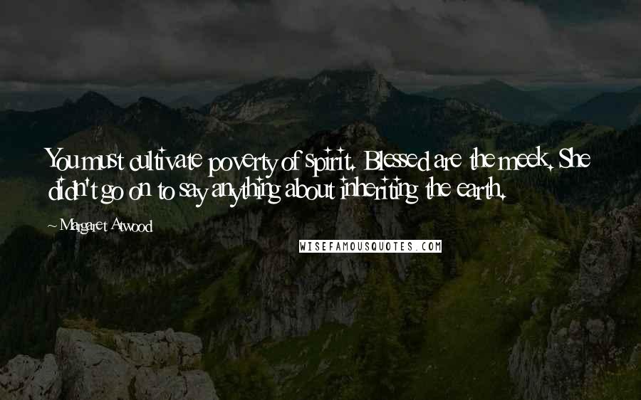 Margaret Atwood Quotes: You must cultivate poverty of spirit. Blessed are the meek. She didn't go on to say anything about inheriting the earth.