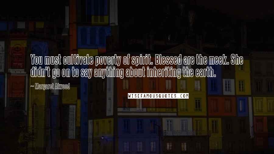 Margaret Atwood Quotes: You must cultivate poverty of spirit. Blessed are the meek. She didn't go on to say anything about inheriting the earth.