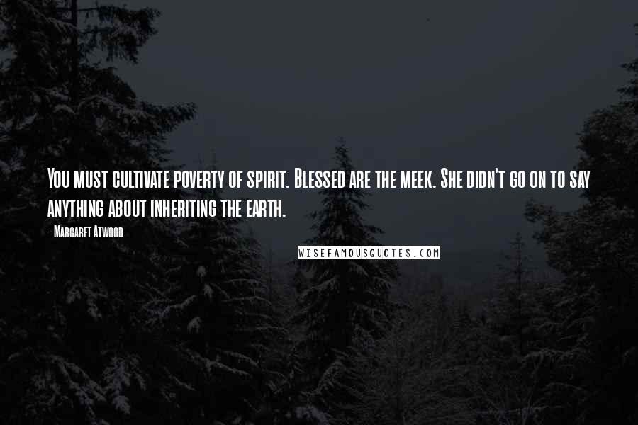Margaret Atwood Quotes: You must cultivate poverty of spirit. Blessed are the meek. She didn't go on to say anything about inheriting the earth.