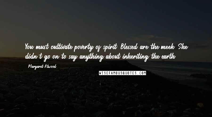 Margaret Atwood Quotes: You must cultivate poverty of spirit. Blessed are the meek. She didn't go on to say anything about inheriting the earth.