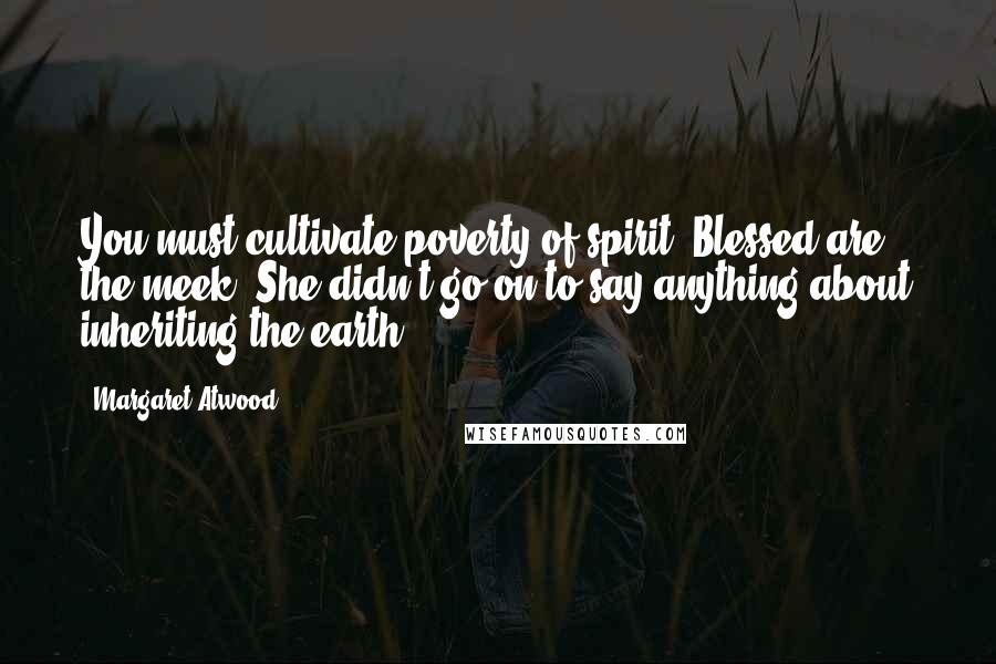 Margaret Atwood Quotes: You must cultivate poverty of spirit. Blessed are the meek. She didn't go on to say anything about inheriting the earth.