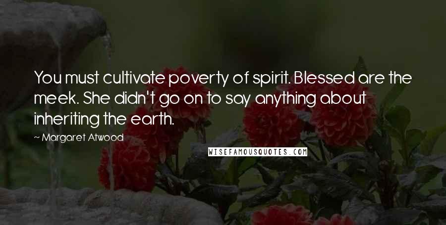 Margaret Atwood Quotes: You must cultivate poverty of spirit. Blessed are the meek. She didn't go on to say anything about inheriting the earth.