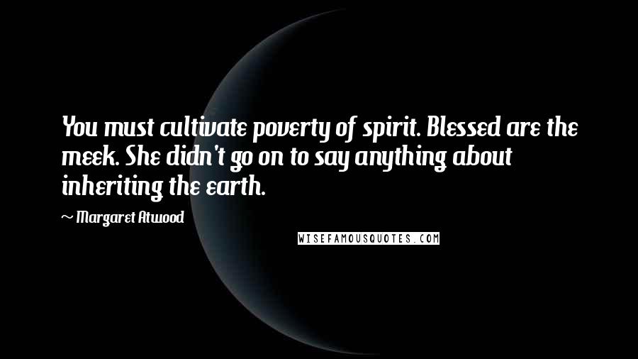 Margaret Atwood Quotes: You must cultivate poverty of spirit. Blessed are the meek. She didn't go on to say anything about inheriting the earth.