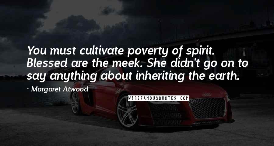Margaret Atwood Quotes: You must cultivate poverty of spirit. Blessed are the meek. She didn't go on to say anything about inheriting the earth.