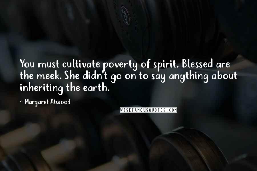 Margaret Atwood Quotes: You must cultivate poverty of spirit. Blessed are the meek. She didn't go on to say anything about inheriting the earth.
