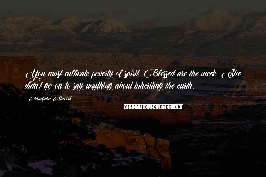 Margaret Atwood Quotes: You must cultivate poverty of spirit. Blessed are the meek. She didn't go on to say anything about inheriting the earth.