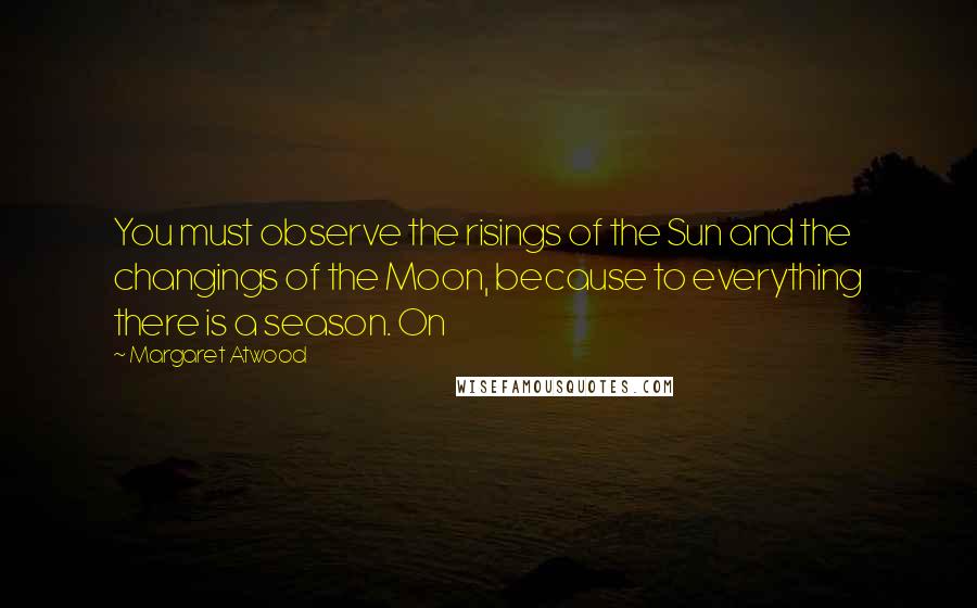 Margaret Atwood Quotes: You must observe the risings of the Sun and the changings of the Moon, because to everything there is a season. On