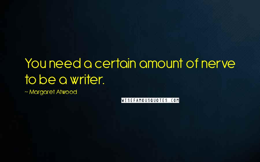 Margaret Atwood Quotes: You need a certain amount of nerve to be a writer.