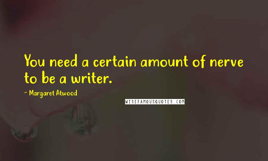 Margaret Atwood Quotes: You need a certain amount of nerve to be a writer.