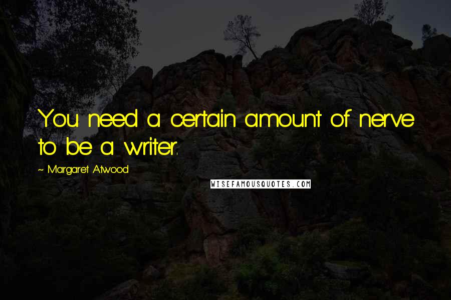 Margaret Atwood Quotes: You need a certain amount of nerve to be a writer.