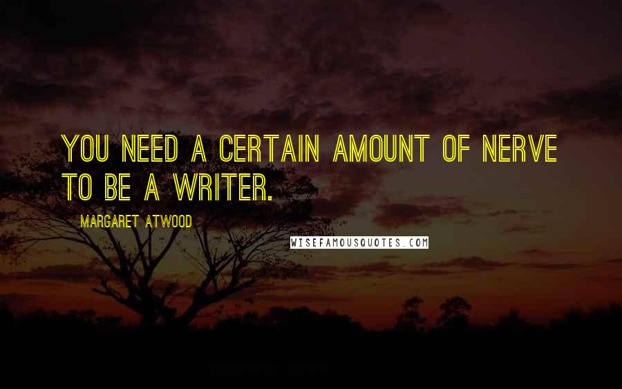 Margaret Atwood Quotes: You need a certain amount of nerve to be a writer.