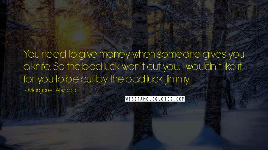 Margaret Atwood Quotes: You need to give money when someone gives you a knife. So the bad luck won't cut you. I wouldn't like it for you to be cut by the bad luck, Jimmy.